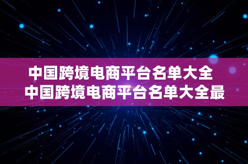 中国跨境电商平台名单大全  中国跨境电商平台名单大全最新