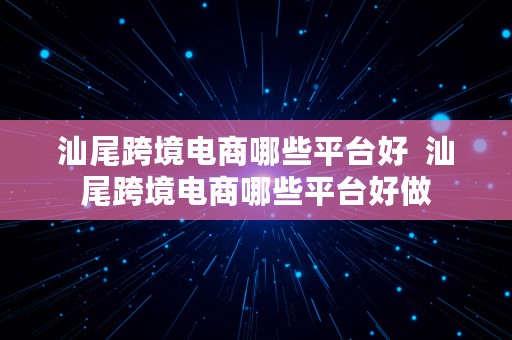 汕尾跨境电商哪些平台好  汕尾跨境电商哪些平台好做