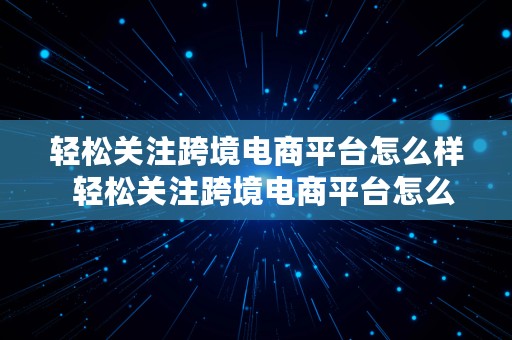 轻松关注跨境电商平台怎么样  轻松关注跨境电商平台怎么样啊