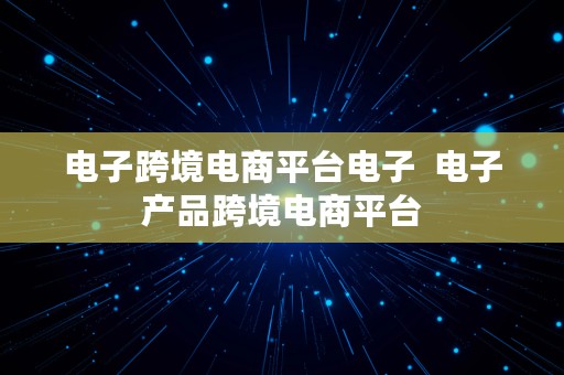 电子跨境电商平台电子  电子产品跨境电商平台