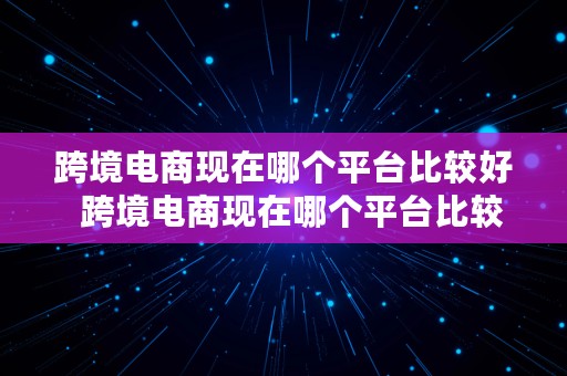 跨境电商现在哪个平台比较好  跨境电商现在哪个平台比较好做