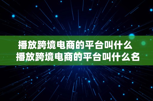 播放跨境电商的平台叫什么  播放跨境电商的平台叫什么名字