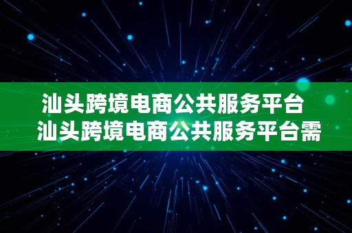 汕头跨境电商公共服务平台  汕头跨境电商公共服务平台需求说明书