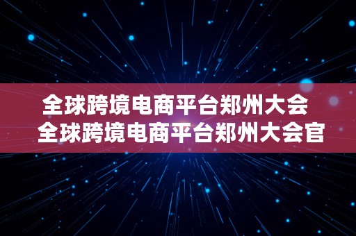 全球跨境电商平台郑州大会  全球跨境电商平台郑州大会官网