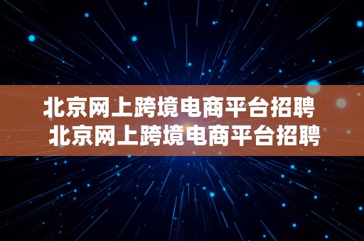 北京网上跨境电商平台招聘  北京网上跨境电商平台招聘