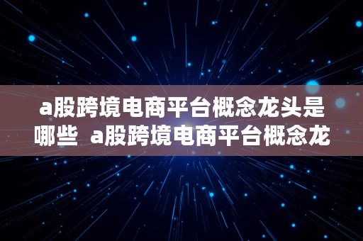 a股跨境电商平台概念龙头是哪些  a股跨境电商平台概念龙头是哪些公司