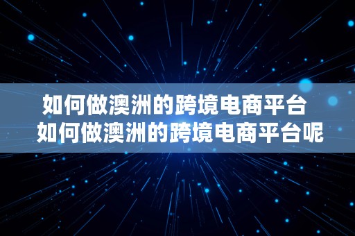 如何做澳洲的跨境电商平台  如何做澳洲的跨境电商平台呢