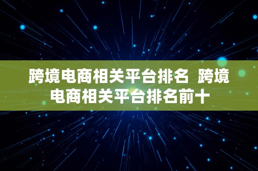 跨境电商相关平台排名  跨境电商相关平台排名前十