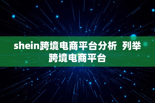 shein跨境电商平台分析  列举跨境电商平台