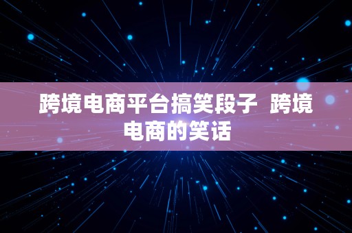 跨境电商平台搞笑段子  跨境电商的笑话