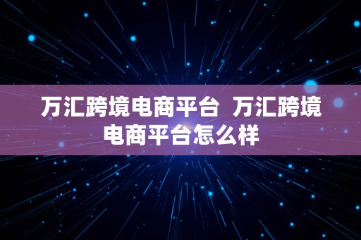 万汇跨境电商平台  万汇跨境电商平台怎么样