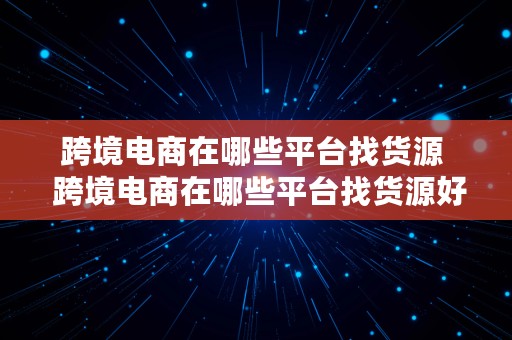 跨境电商在哪些平台找货源  跨境电商在哪些平台找货源好