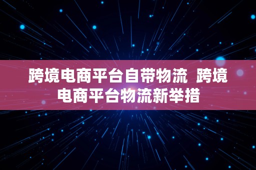 跨境电商平台自带物流  跨境电商平台物流新举措