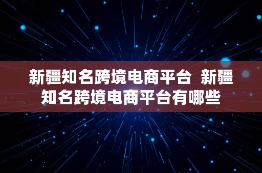 新疆知名跨境电商平台  新疆知名跨境电商平台有哪些