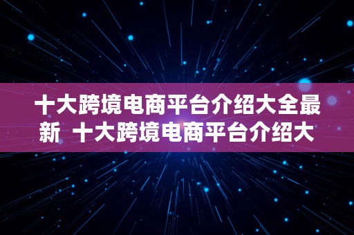 十大跨境电商平台介绍大全最新  十大跨境电商平台介绍大全最新版