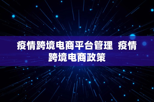 疫情跨境电商平台管理  疫情跨境电商政策