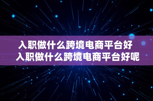 入职做什么跨境电商平台好  入职做什么跨境电商平台好呢