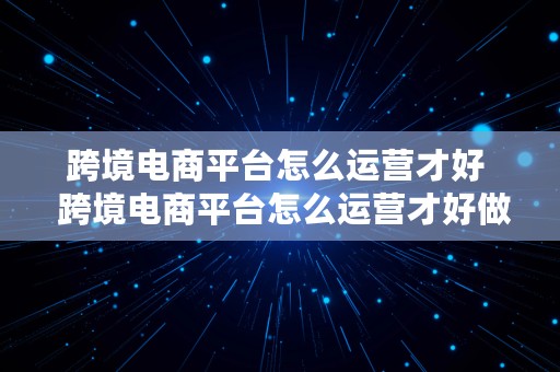 跨境电商平台怎么运营才好  跨境电商平台怎么运营才好做