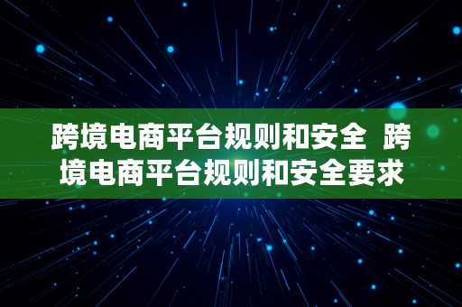 跨境电商平台规则和安全  跨境电商平台规则和安全要求