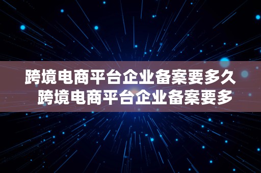 跨境电商平台企业备案要多久  跨境电商平台企业备案要多久完成