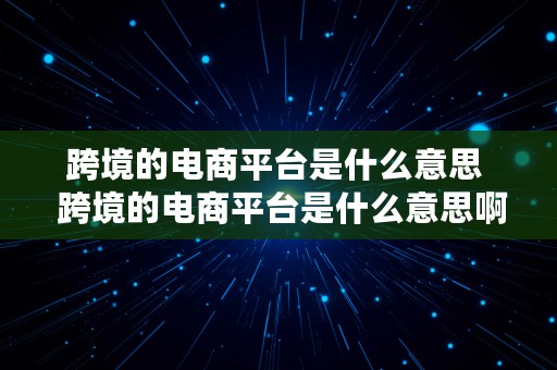 跨境的电商平台是什么意思  跨境的电商平台是什么意思啊