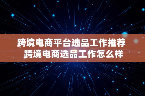 跨境电商平台选品工作推荐  跨境电商选品工作怎么样