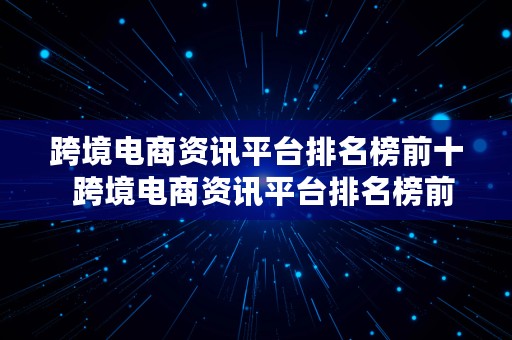 跨境电商资讯平台排名榜前十  跨境电商资讯平台排名榜前十名有哪些