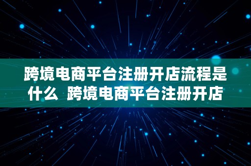 跨境电商平台注册开店流程是什么  跨境电商平台注册开店流程是什么九大必背流程