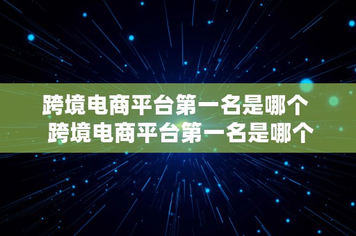 跨境电商平台第一名是哪个  跨境电商平台第一名是哪个公司