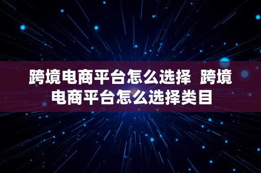 跨境电商平台怎么选择  跨境电商平台怎么选择类目