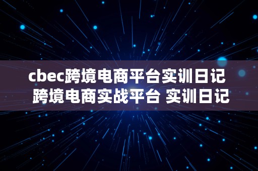 cbec跨境电商平台实训日记  跨境电商实战平台 实训日记