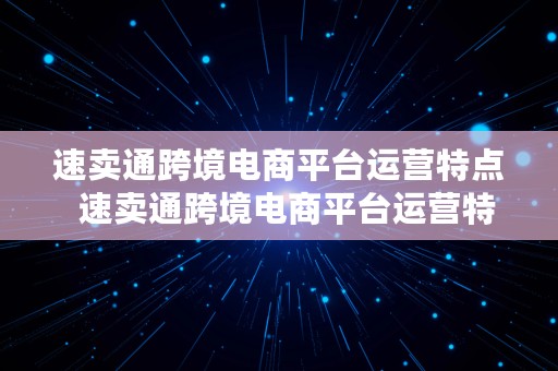 速卖通跨境电商平台运营特点  速卖通跨境电商平台运营特点有哪些