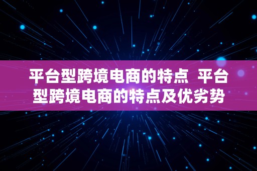 平台型跨境电商的特点  平台型跨境电商的特点及优劣势