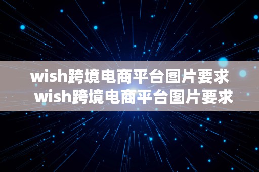 wish跨境电商平台图片要求  wish跨境电商平台图片要求是什么