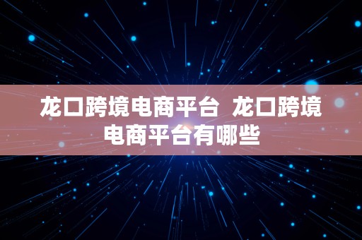 龙口跨境电商平台  龙口跨境电商平台有哪些