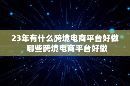 23年有什么跨境电商平台好做  哪些跨境电商平台好做