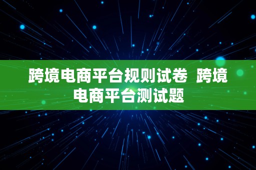 跨境电商平台规则试卷  跨境电商平台测试题