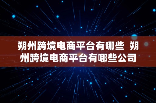 朔州跨境电商平台有哪些  朔州跨境电商平台有哪些公司