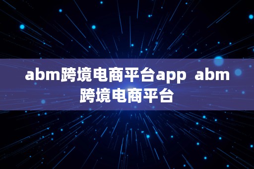 abm跨境电商平台app  abm跨境电商平台