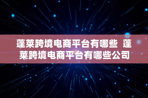 蓬莱跨境电商平台有哪些  蓬莱跨境电商平台有哪些公司