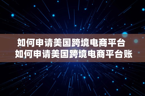 如何申请美国跨境电商平台  如何申请美国跨境电商平台账号