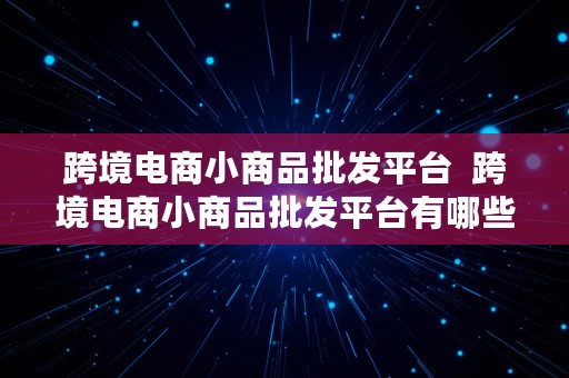 跨境电商小商品批发平台  跨境电商小商品批发平台有哪些