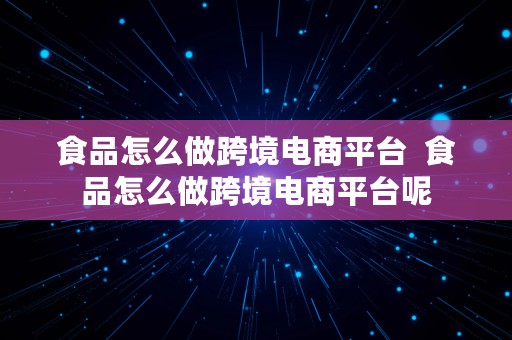 食品怎么做跨境电商平台  食品怎么做跨境电商平台呢