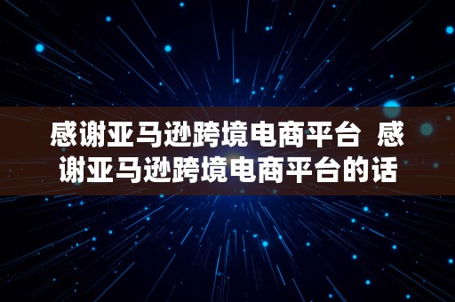 感谢亚马逊跨境电商平台  感谢亚马逊跨境电商平台的话