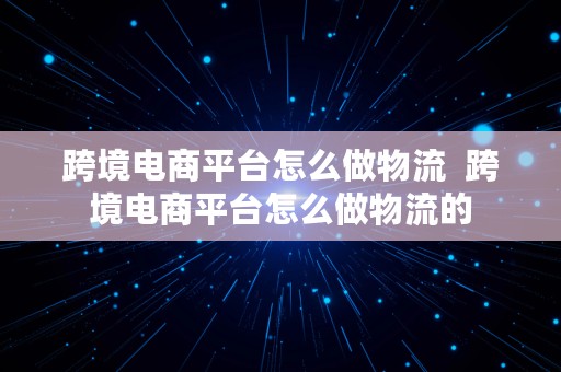 跨境电商平台怎么做物流  跨境电商平台怎么做物流的