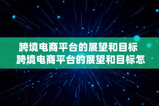 跨境电商平台的展望和目标  跨境电商平台的展望和目标怎么写