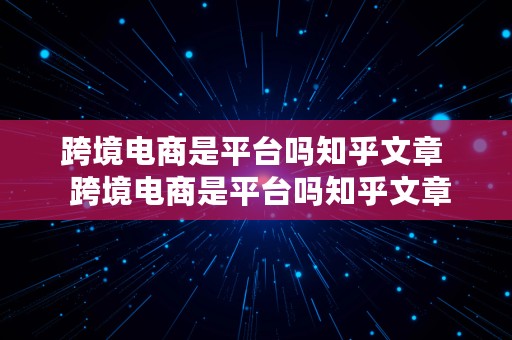 跨境电商是平台吗知乎文章  跨境电商是平台吗知乎文章