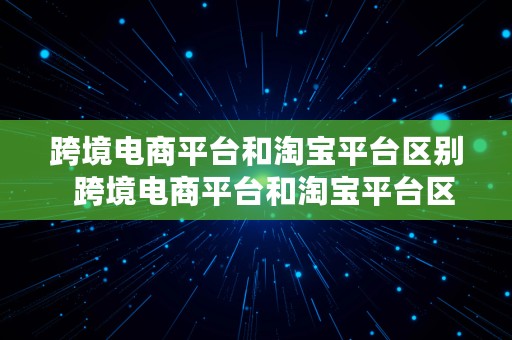 跨境电商平台和淘宝平台区别  跨境电商平台和淘宝平台区别在哪