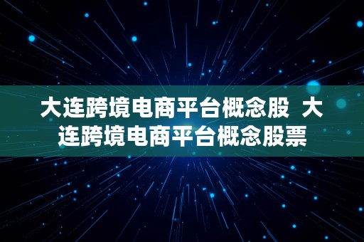 大连跨境电商平台概念股  大连跨境电商平台概念股票