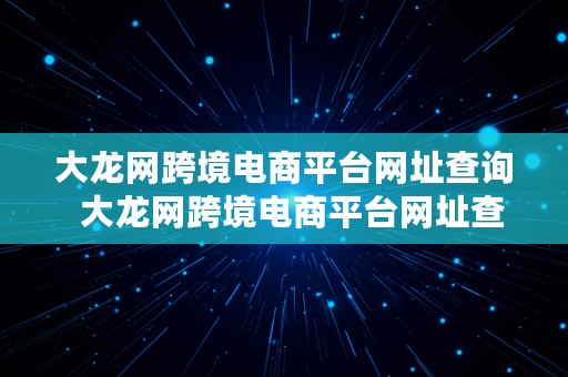 大龙网跨境电商平台网址查询  大龙网跨境电商平台网址查询官网